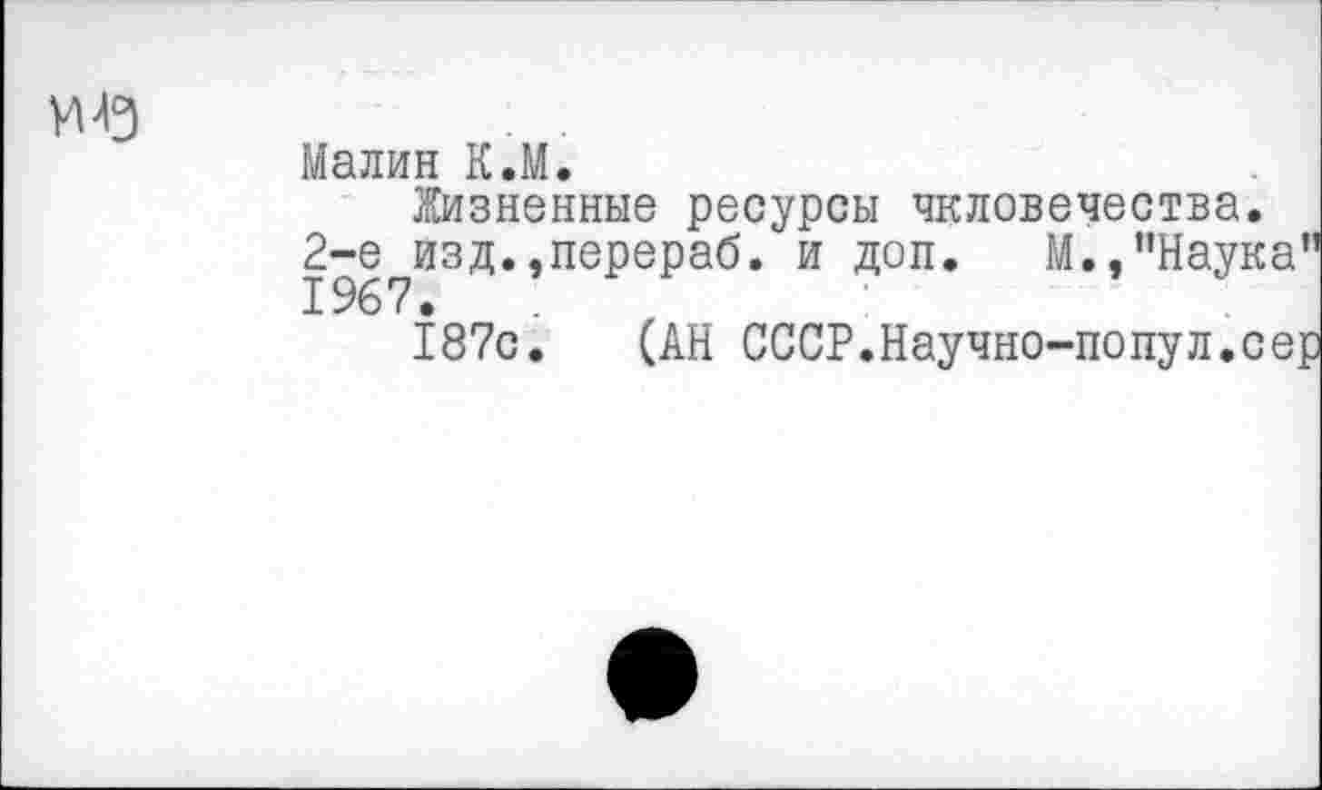 ﻿Малин К.М.
Жизненные ресурсы чкловечества.
2-е изд..перераб. и доп. М.,’’Наука”
1967.	’	■
187с. (АН СССР.Научно-попул.сер